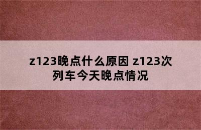 z123晚点什么原因 z123次列车今天晚点情况